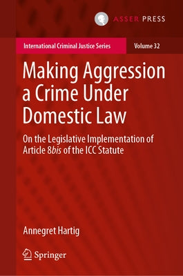 Making Aggression a Crime Under Domestic Law: On the Legislative Implementation of Article 8bis of the ICC Statute by Hartig, Annegret