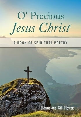 O' Precious Jesus Christ: A Book of Spiritual Poetry by Flowers, Hermeione Gill