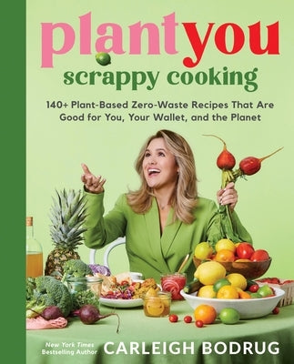Plantyou: Scrappy Cooking: 140+ Plant-Based Zero-Waste Recipes That Are Good for You, Your Wallet, and the Planet by Bodrug, Carleigh