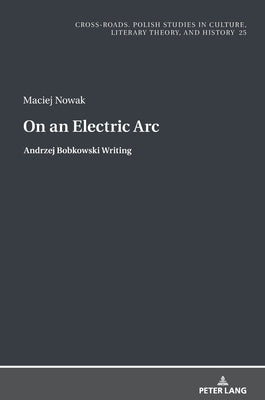 On an Electric Arc: Andrzej Bobkowski Writing by Nycz, Ryszard