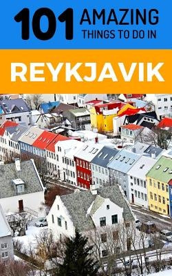 101 Amazing Things to Do in Reykjavik: Reykjavik Travel Guide by Amazing Things, 101