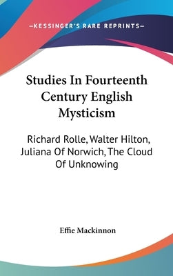 Studies In Fourteenth Century English Mysticism: Richard Rolle, Walter Hilton, Juliana Of Norwich, The Cloud Of Unknowing by MacKinnon, Effie
