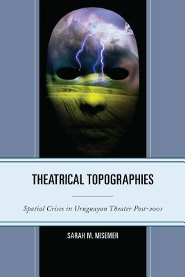 Theatrical Topographies: Spatial Crises in Uruguayan Theater Post-2001 by Misemer, Sarah M.