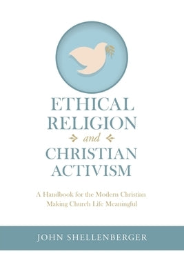 Ethical Religion and Christian Activism: A Handbook for the Modern Christian Making Church Life Meaningful by Shellenberger, John