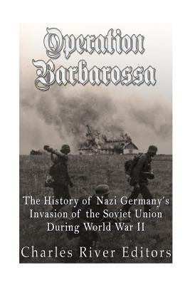Operation Barbarossa: The History of Nazi Germany's Invasion of the Soviet Union during World War II by Charles River