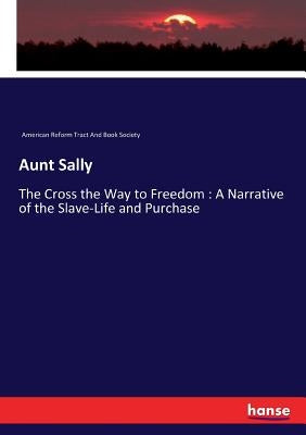 Aunt Sally: The Cross the Way to Freedom: A Narrative of the Slave-Life and Purchase by American Reform Tract and Book Society