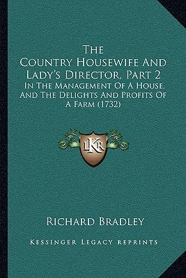 The Country Housewife and Lady's Director, Part 2 the Country Housewife and Lady's Director, Part 2: In the Management of a House, and the Delights an by Bradley, Richard