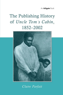 The Publishing History of Uncle Tom's Cabin, 1852-2002 by Parfait, Claire