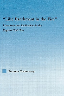 Like Parchment in the Fire: Literature and Radicalism in the English Civil War by Chakravarty, Prasanta
