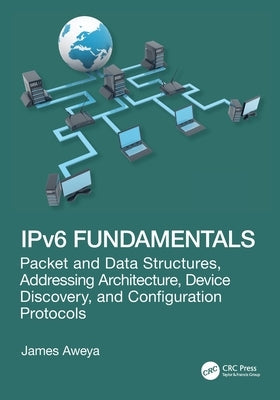 Ipv6 Fundamentals: Packet and Data Structures, Addressing Architecture, Device Discovery, and Configuration Protocols by Aweya, James