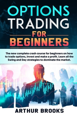 Options Trading for Beginners: The new complete crash course for beginners on how to trade options, invest and make a profit. Learn all the Swing and by Brooks, Arthur