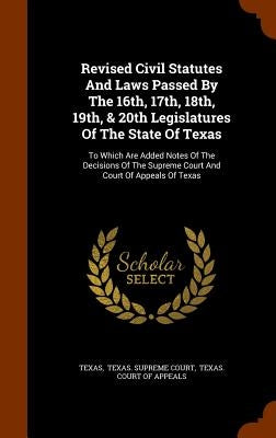 Revised Civil Statutes And Laws Passed By The 16th, 17th, 18th, 19th, & 20th Legislatures Of The State Of Texas: To Which Are Added Notes Of The Decis by Texas