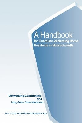 A Handbook for Guardians of Nursing Home Residents in Massachusetts: Demystifying Guardianship and Long-Term Care Medicaid by Ford, John J.