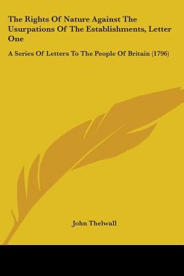 The Rights Of Nature Against The Usurpations Of The Establishments, Letter One: A Series Of Letters To The People Of Britain (1796) by Thelwall, John
