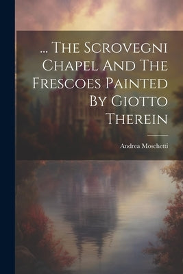 ... The Scrovegni Chapel And The Frescoes Painted By Giotto Therein by Moschetti, Andrea