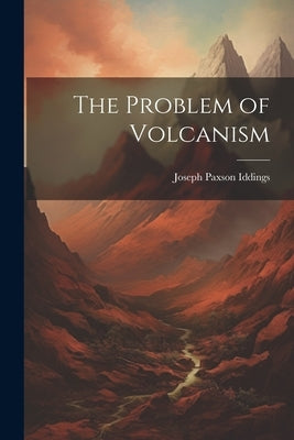 The Problem of Volcanism by Iddings, Joseph Paxson