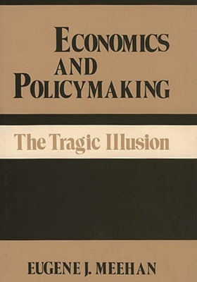 Economics and Policymaking: The Tragic Illusion by Meehan, Eugene J.