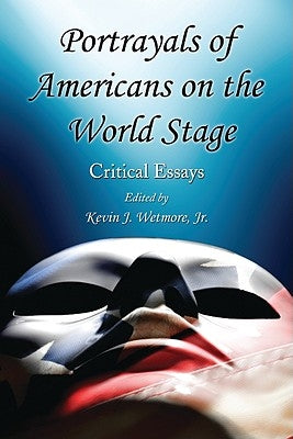 Portrayals of Americans on the World Stage: Critical Essays by Wetmore, Kevin J.