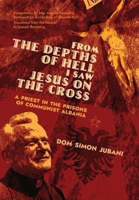 From the Depths of Hell I Saw Jesus on the Cross: A Priest in the Prisons of Communist Albania by Jubani, Dom Simon