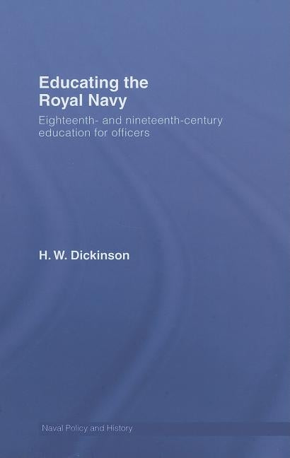 Educating the Royal Navy: 18th and 19th Century Education for Officers by Dickinson, Harry W.