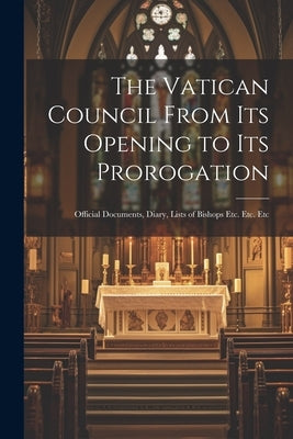 The Vatican Council From its Opening to its Prorogation: Official Documents, Diary, Lists of Bishops Etc. Etc. Etc by Anonymous