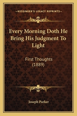 Every Morning Doth He Bring His Judgment To Light: First Thoughts (1889) by Parker, Joseph