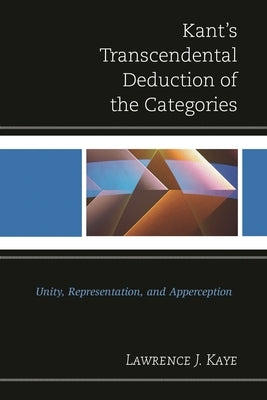 Kant's Transcendental Deduction of the Categories: Unity, Representation, and Apperception by Kaye, Lawrence J.