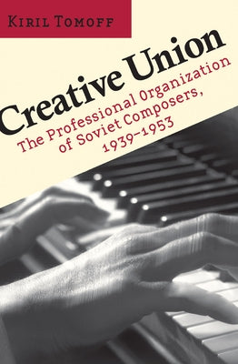 Creative Union: The Professional Organization of Soviet Composers, 1939-1953 by Tomoff, Kiril