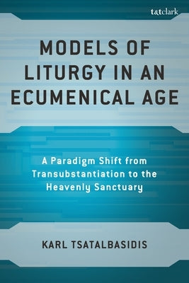 Models of Liturgy in an Ecumenical Age: A Paradigm Shift from Transubstantiation to the Heavenly Sanctuary by Tsatalbasidis, Karl