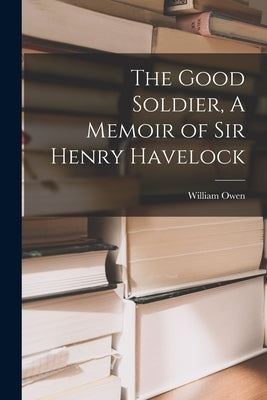 The Good Soldier, A Memoir of Sir Henry Havelock by Owen, William