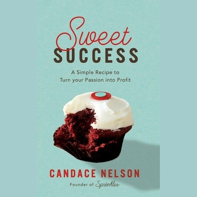 Sweet Success: A Simple Recipe to Turn Your Passion Into Profit by Nelson, Candace