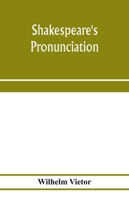 Shakespeare's pronunciation; A Shakespeare Phonology with a Rime-Index to the Poems as a Pronouncing Vocabulary by Viëtor, Wilhelm