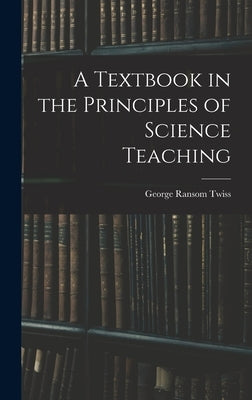 A Textbook in the Principles of Science Teaching by Twiss, George Ransom