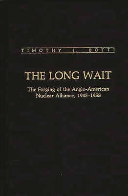 The Long Wait: The Forging of the Anglo-American Nuclear Alliance, 1945-1958 by Botti, Timothy