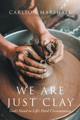 We Are Just Clay: God's Hand in Life's Hard Circumstances by Marshall, Carlton