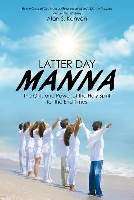 Latter Day Manna: The Gifts and Power of the Holy Spirit for the End Times by Kenyon, Alan S.