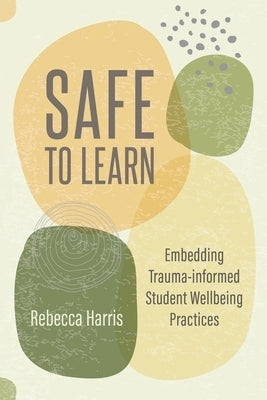 Safe to Learn: Embedding Trauma-Informed Student Wellbeing Practices by Harris, Rebecca