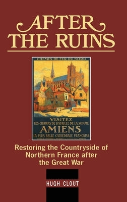 After The Ruins: Restoring the Countryside of Northern France after the Great War by Clout, Hugh Prof