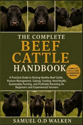 The Complete Beef Cattle Handbook: A Practical Guide to Raising Healthy Beef Cattle, Pasture Management, Calving, Feeding, Herd Health, Sustainable Fa by O. D. Walken, Samuel