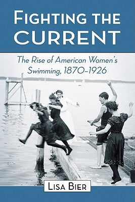 Fighting the Current: The Rise of American Women's Swimming, 1870-1926 by Bier, Lisa