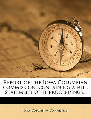 Report of the Iowa Columbian Commission, Containing a Full Statement of It Proceedings.. by Iowa Columbian Commission