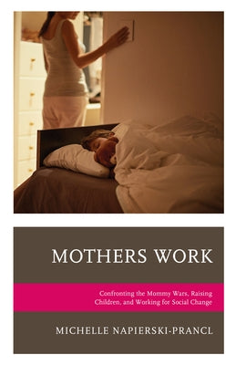 Mothers Work: Confronting the Mommy Wars, Raising Children, and Working for Social Change by Napierski-Prancl, Michelle