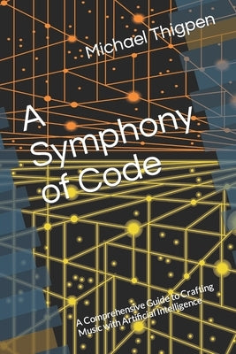 A Symphony of Code: A Comprehensive Guide to Crafting Music with Artificial Intelligence by Thigpen, Michael