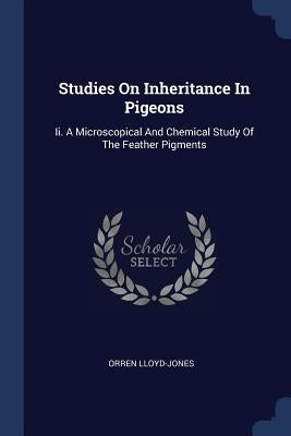Studies On Inheritance In Pigeons: Ii. A Microscopical And Chemical Study Of The Feather Pigments by Lloyd-Jones, Orren