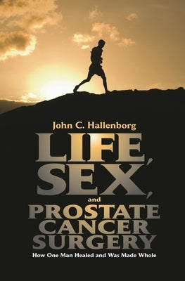 Life, Sex, and Prostate Cancer Surgery: How One Man Healed and Was Made Whole by Hallenborg, John