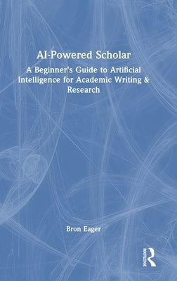 AI-Powered Scholar: A Beginner's Guide to Artificial Intelligence for Academic Writing & Research by Eager, Bron