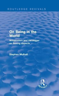 On Being in the World (Routledge Revivals): Wittgenstein and Heidegger on Seeing Aspects by Mulhall, Stephen