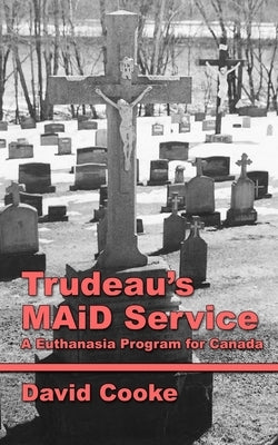 Trudeau's MAiD Service: A Euthanasia Program for Canada by Cooke, David