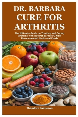 Dr. Barbara Cure for Arthritis: The Ultimate Guide on Treating and Curing Arthritis with Natural Barbara O'Neill Recommended Herbs and Foods by Jamieson, Theodore