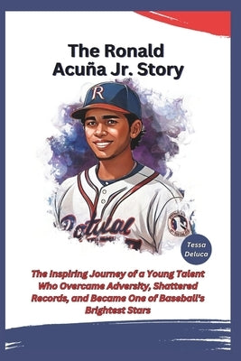 The Ronald Acu?a Jr. Story: The Inspiring Journey of a Young Talent Who Overcame Adversity, Shattered Records, and Became One of Baseball's Bright by DeLuca, Tessa